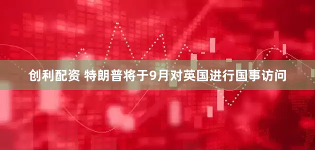 创利配资 特朗普将于9月对英国进行国事访问