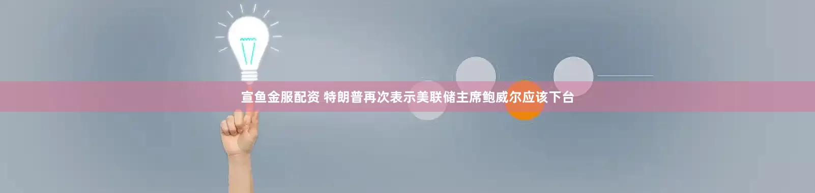 宣鱼金服配资 特朗普再次表示美联储主席鲍威尔应该下台