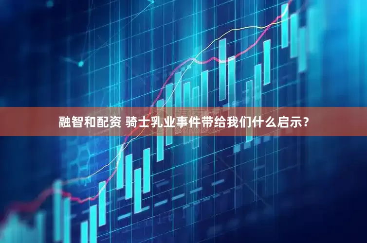 融智和配资 骑士乳业事件带给我们什么启示？