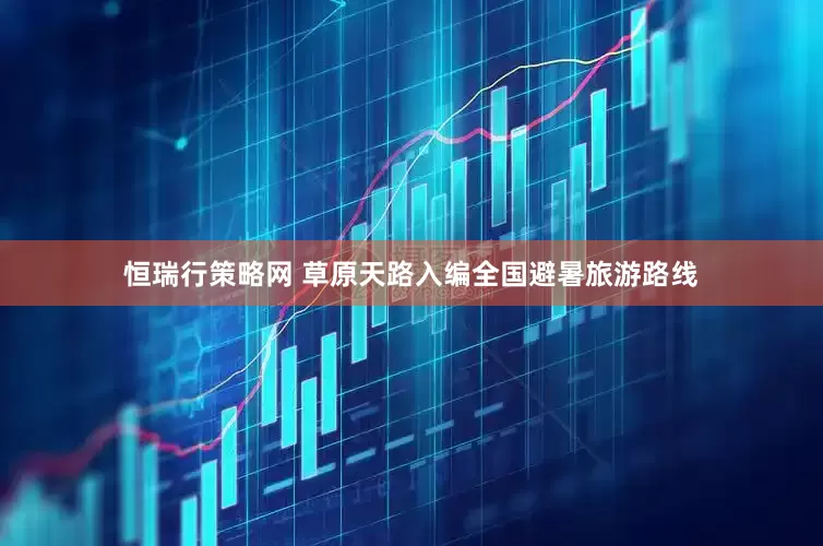 恒瑞行策略网 草原天路入编全国避暑旅游路线