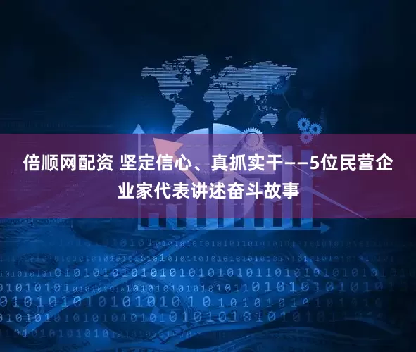 倍顺网配资 坚定信心、真抓实干——5位民营企业家代表讲述奋斗故事