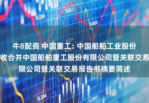牛8配资 中国重工: 中国船舶工业股份有限公司换股吸收合并中国船舶重工股份有限公司暨关联交易报告书摘要简述