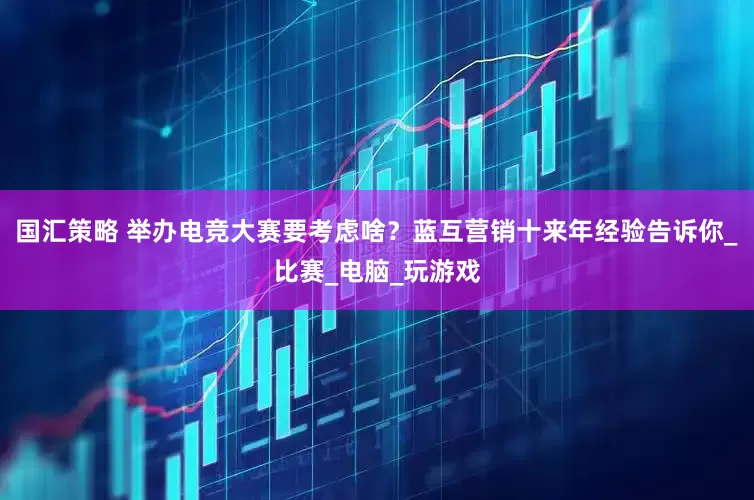 国汇策略 举办电竞大赛要考虑啥？蓝互营销十来年经验告诉你_比赛_电脑_玩游戏