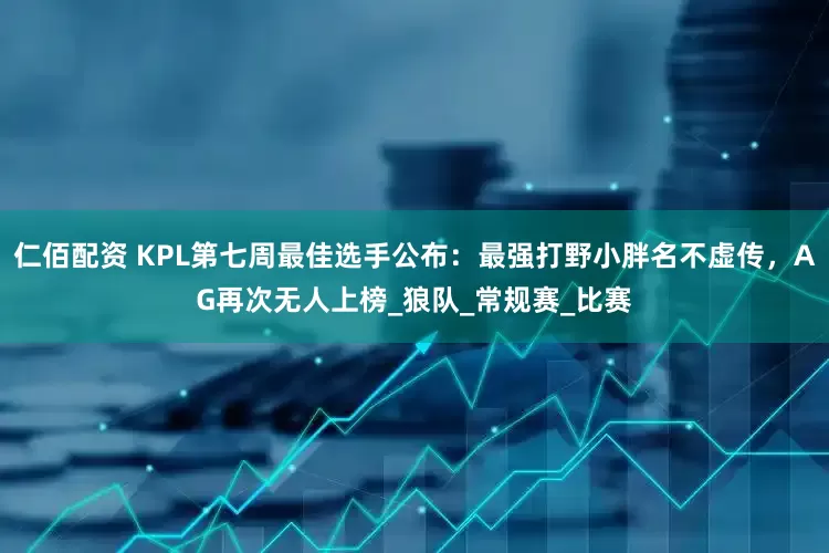 仁佰配资 KPL第七周最佳选手公布：最强打野小胖名不虚传，AG再次无人上榜_狼队_常规赛_比赛