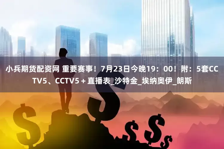 小兵期货配资网 重要赛事！7月23日今晚19：00！附：5套CCTV5、CCTV5＋直播表_沙特金_埃纳奥伊_朗斯