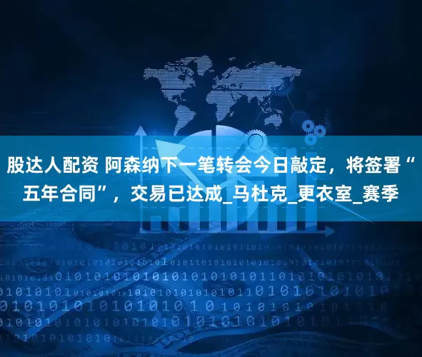 股达人配资 阿森纳下一笔转会今日敲定，将签署“五年合同”，交易已达成_马杜克_更衣室_赛季