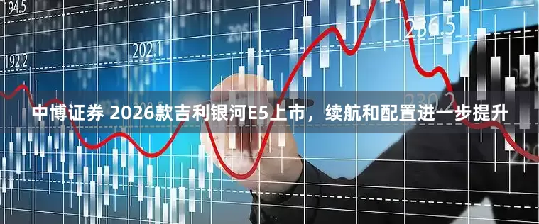 中博证券 2026款吉利银河E5上市，续航和配置进一步提升
