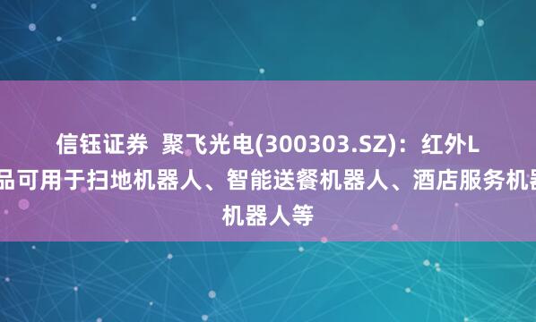 信钰证券  聚飞光电(300303.SZ)：红外LED产品可用于扫地机器人、智能送餐机器人、酒店服务机器人等