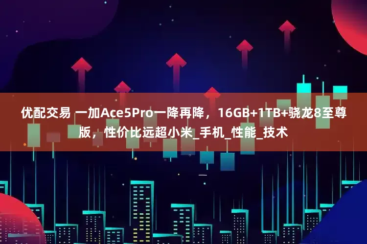 优配交易 一加Ace5Pro一降再降，16GB+1TB+骁龙8至尊版，性价比远超小米_手机_性能_技术