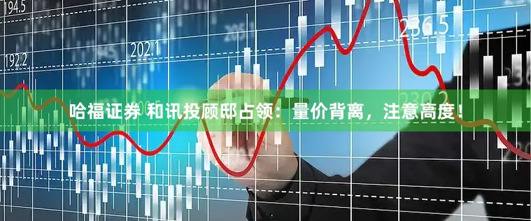 哈福证券 和讯投顾邸占领：量价背离，注意高度！