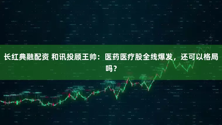长红典融配资 和讯投顾王帅：医药医疗股全线爆发，还可以格局吗？
