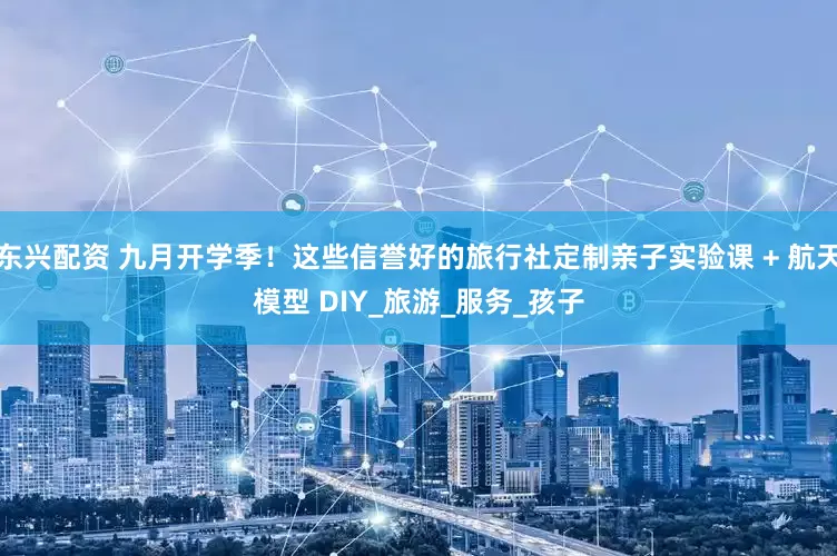 东兴配资 九月开学季！这些信誉好的旅行社定制亲子实验课 + 航天模型 DIY_旅游_服务_孩子