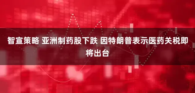 智宣策略 亚洲制药股下跌 因特朗普表示医药关税即将出台