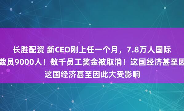 长胜配资 新CEO刚上任一个月，7.8万人国际巨头宣布：裁员9000人！数千员工奖金被取消！这国经济甚至因此大受影响