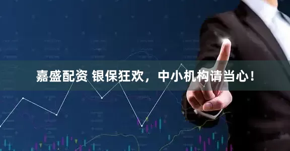 嘉盛配资 银保狂欢，中小机构请当心！