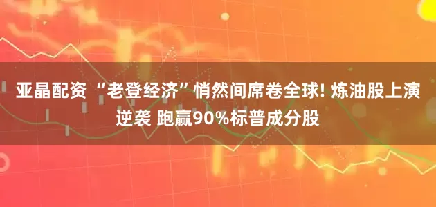 亚晶配资 “老登经济”悄然间席卷全球! 炼油股上演逆袭 跑赢90%标普成分股