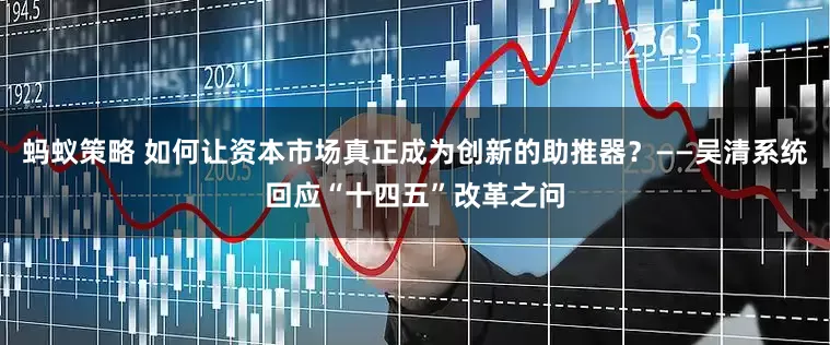 蚂蚁策略 如何让资本市场真正成为创新的助推器？——吴清系统回应“十四五”改革之问