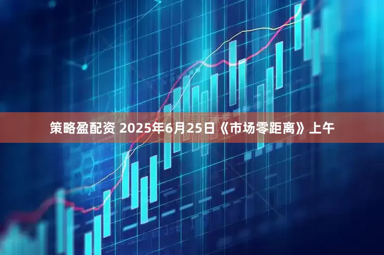 策略盈配资 2025年6月25日《市场零距离》上午