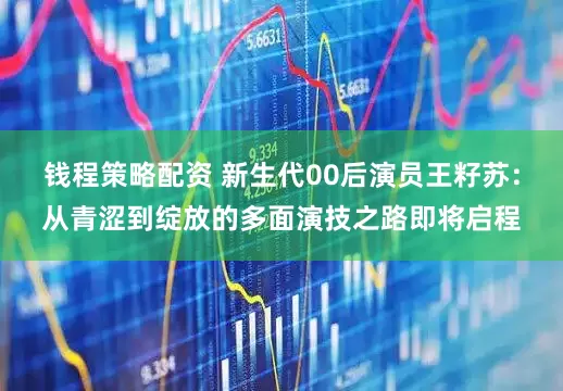 钱程策略配资 新生代00后演员王籽苏：从青涩到绽放的多面演技之路即将启程