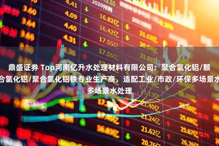 鼎盛证券 Top河南亿升水处理材料有限公司：聚合氯化铝/颗粒聚合氯化铝/聚合氯化铝铁专业生产商，适配工业/市政/环保多场景水处理