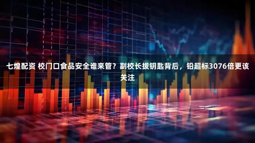 七煌配资 校门口食品安全谁来管？副校长拔钥匙背后，铅超标3076倍更该关注