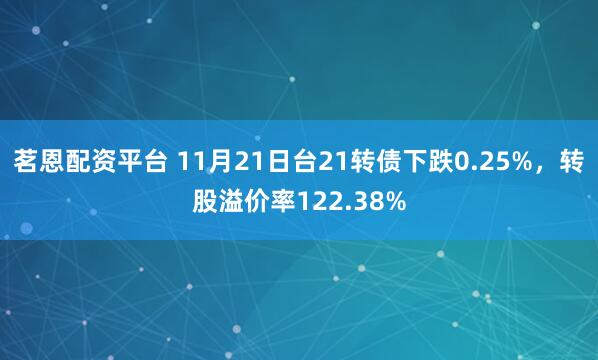 茗恩配资平台 11月21日台21转债下跌0.25%，转股溢价率122.38%