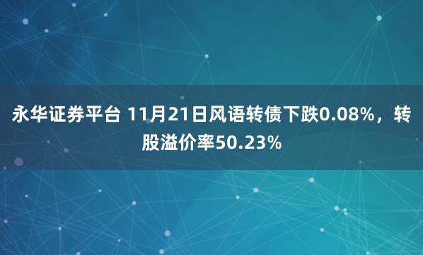 永华证券平台 11月21日风语转债下跌0.08%，转股溢价率50.23%