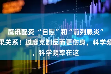鹰讯配资 “自慰”和“前列腺炎”不是因果关系！过度克制反而更伤身，科学频率在这