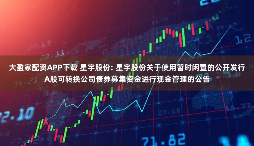 大盈家配资APP下载 星宇股份: 星宇股份关于使用暂时闲置的公开发行A股可转换公司债券募集资金进行现金管理的公告