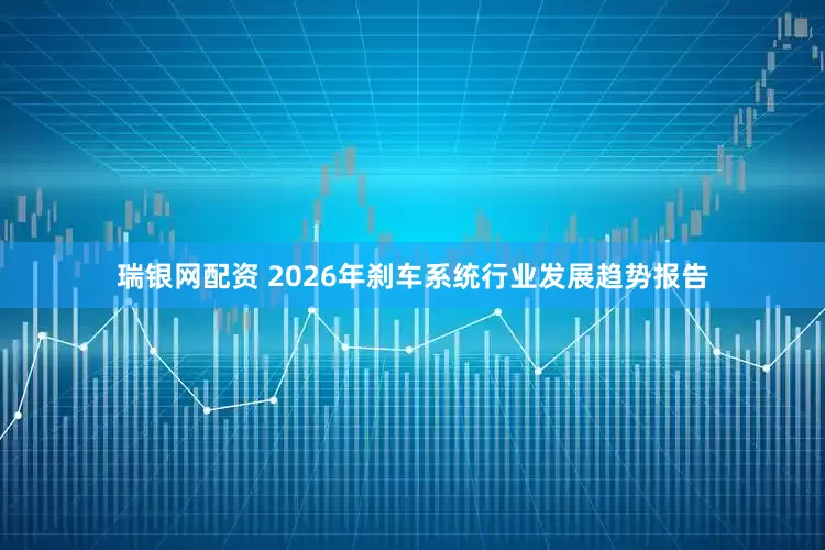 瑞银网配资 2026年刹车系统行业发展趋势报告