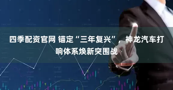 四季配资官网 锚定“三年复兴”，神龙汽车打响体系焕新突围战