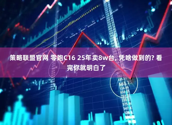 策略联盟官网 零跑C16 25年卖8w台, 凭啥做到的? 看完你就明白了