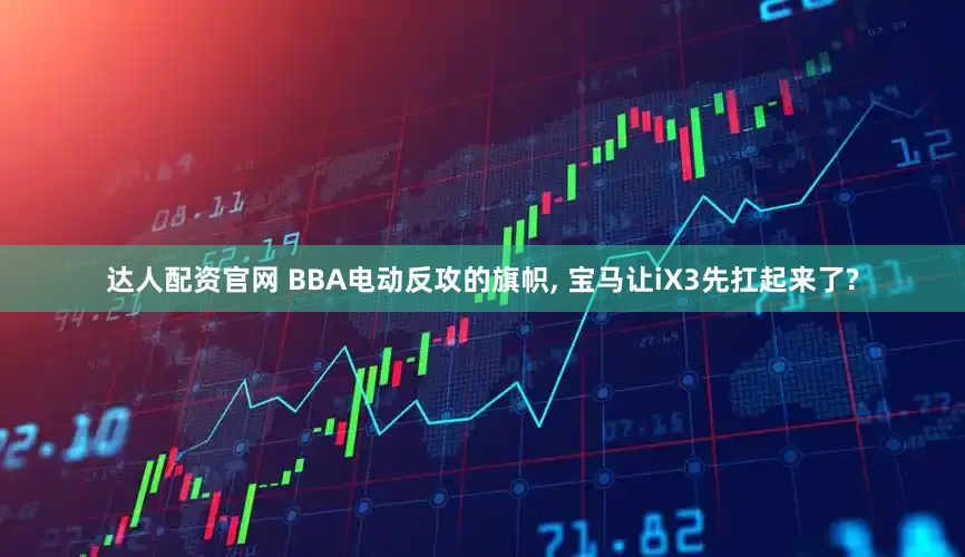 达人配资官网 BBA电动反攻的旗帜, 宝马让iX3先扛起来了?