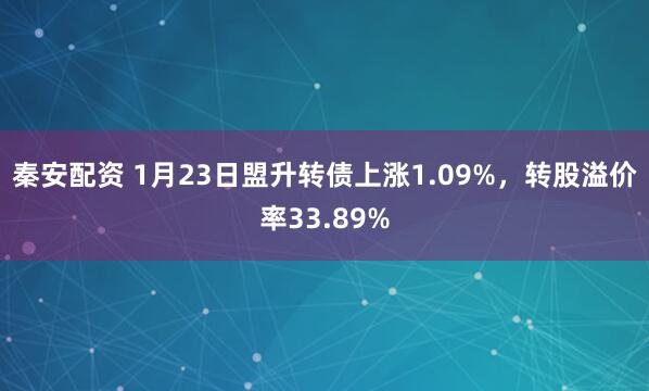秦安配资 1月23日盟升转债上涨1.09%，转股溢价率33.89%
